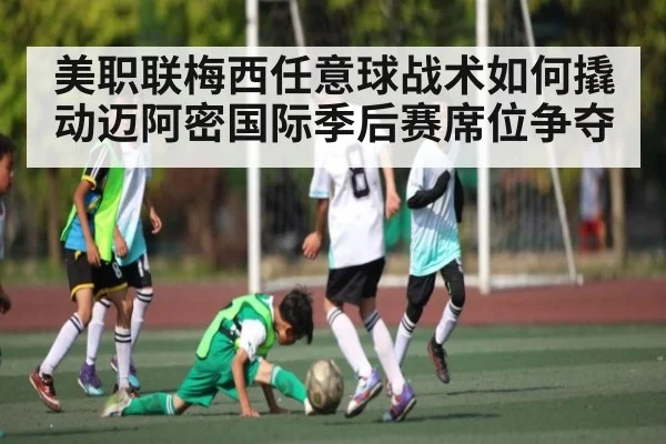 美职联梅西任意球战术如何撬动迈阿密国际季后赛席位争夺