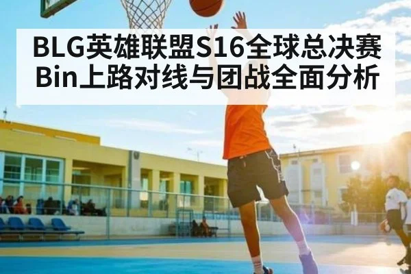 BLG英雄联盟S16全球总决赛Bin上路对线与团战全面分析