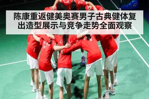 陈康重返健美奥赛男子古典健体复出造型展示与竞争走势全面观察